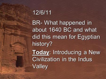 12/6/11 BR- What happened in about 1640 BC and what did this mean for Egyptian history? Today: Introducing a New Civilization in the Indus Valley.