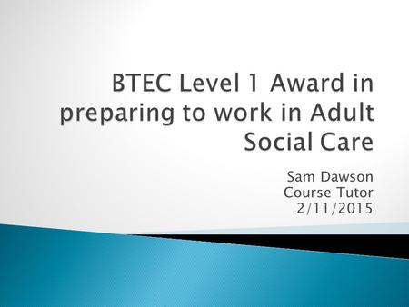 Sam Dawson Course Tutor 2/11/2015.  To continue Unit 2- Introduction to the values and principles of Adult Social Care.  To understand diversity, different.
