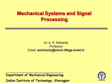 Department of Mechanical Engineering Indian Institute of Technology, Kharagpur Mechanical Systems and Signal Processing Dr. A. R. Mohanty Professor Email: