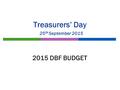 Treasurers’ Day 25 th September 2015 2015 DBF BUDGET.