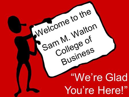 Welcome to the Sam M. Walton College of Business “We’re Glad You’re Here!”