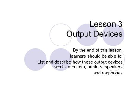 Lesson 3 Output Devices By the end of this lesson, learners should be able to: List and describe how these output devices work - monitors, printers, speakers.