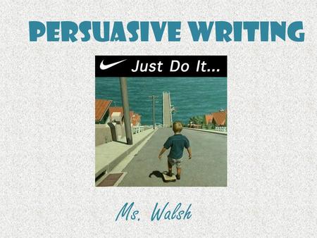 Persuasive Writing Ms. Walsh. Persuasive Writing Persuasive writing is writing that tries to convince a reader to do something or to believe what you.