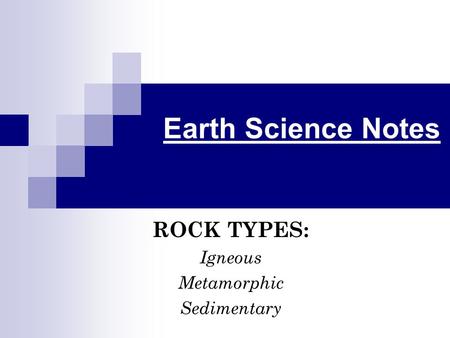 Earth Science Notes ROCK TYPES: Igneous Metamorphic Sedimentary.