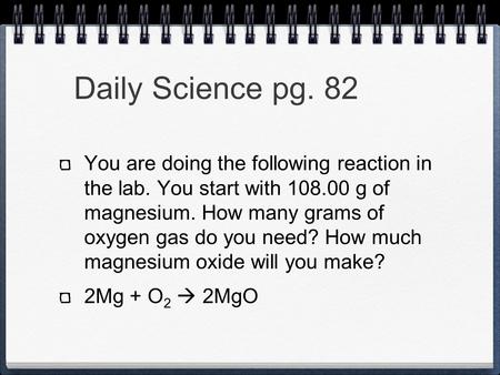 Daily Science pg. 82 You are doing the following reaction in the lab. You start with 108.00 g of magnesium. How many grams of oxygen gas do you need? How.