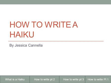 HOW TO WRITE A HAIKU By Jessica Cannella How to write pt 2What is a HaikuHow to write pt 3How to write Pt 1.
