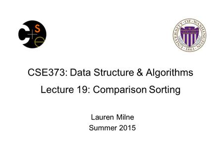 CSE373: Data Structure & Algorithms Lecture 19: Comparison Sorting Lauren Milne Summer 2015.