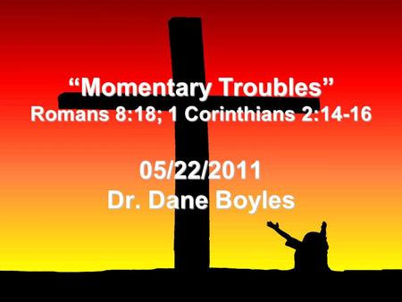 “Momentary Troubles” Romans 8:18; 1 Corinthians 2:14-16 05/22/2011 Dr. Dane Boyles.