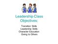Leadership Class Objectives: Transition Skills Leadership Skills Character Education Giving to Others.