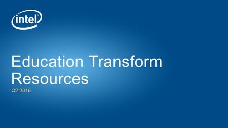 Q2 2016 Education Transform Resources. Intel® is Committed to Transforming Education for the Next Generation Intel supports education transformation 