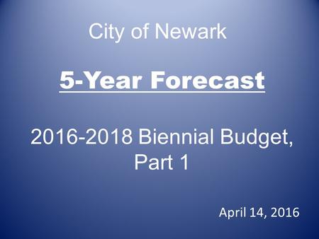 5-Year Forecast 2016-2018 Biennial Budget, Part 1 April 14, 2016 City of Newark.