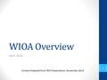 WIOA Overview April, 2016 Content Adapted from RSA Presentation, November 2014 1.