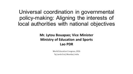 Universal coordination in governmental policy-making: Aligning the interests of local authorities with national objectives Mr. Lytou Bouapao; Vice Minister.