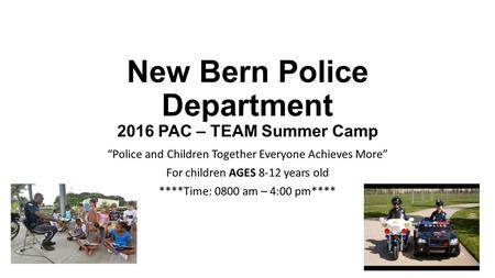 New Bern Police Department 2016 PAC – TEAM Summer Camp “Police and Children Together Everyone Achieves More” For children AGES 8-12 years old ****Time: