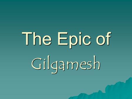 The Epic of Gilgamesh. Gilgamesh was an actual king of Uruk in Babylonia, on the River Euphrates in modern Iraq. Gilgamesh was an actual king of Uruk.