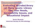 Evaluating MicrobeLibrary on Many Levels: Library Use, User Needs, Accessibility Issues, and Educational Impact Susan Musante American Society for Microbiology.