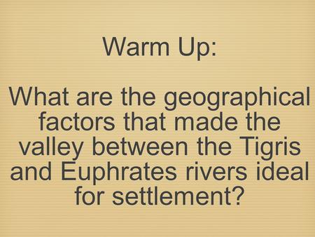 Warm Up: What are the geographical factors that made the valley between the Tigris and Euphrates rivers ideal for settlement?