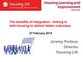 Jeremy Porteus Director Housing LIN The benefits of integration - linking in with housing to deliver better outcomes 27 February 2014.