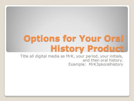 Options for Your Oral History Product Title all digital media as MrK, your period, your initials, and then oral history. Example: MrK3pkoralhistory.