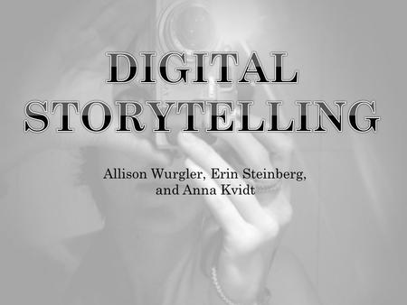 Allison Wurgler, Erin Steinberg, and Anna Kvidt.  Digital storytelling is the practice of combining narrative with digital content, including images,