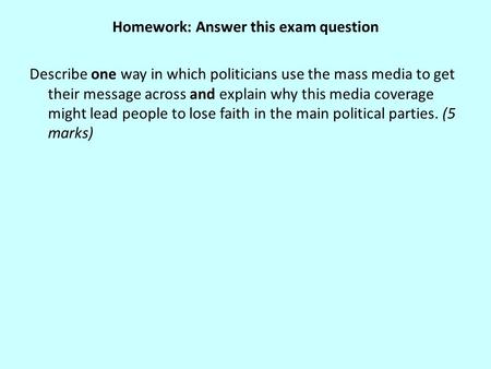 Homework: Answer this exam question Describe one way in which politicians use the mass media to get their message across and explain why this media coverage.