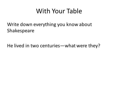 With Your Table Write down everything you know about Shakespeare He lived in two centuries—what were they?