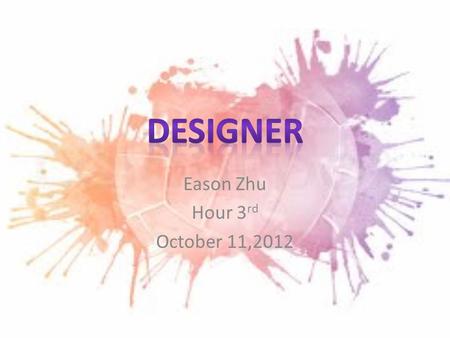 Eason Zhu Hour 3 rd October 11,2012. A designer include many part, graphic designer, fashion designer, interior designer, floral designer, industrial.