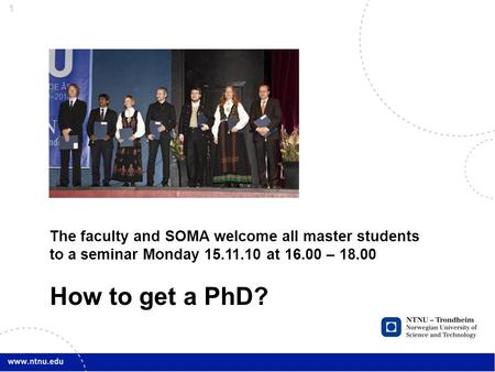 1 The faculty and SOMA welcome all master students to a seminar Monday 15.11.10 at 16.00 – 18.00 How to get a PhD?