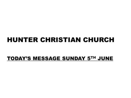 HUNTER CHRISTIAN CHURCH TODAY’S MESSAGE SUNDAY 5 TH JUNE.