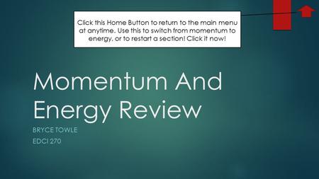 Momentum And Energy Review BRYCE TOWLE EDCI 270 Click this Home Button to return to the main menu at anytime. Use this to switch from momentum to energy,