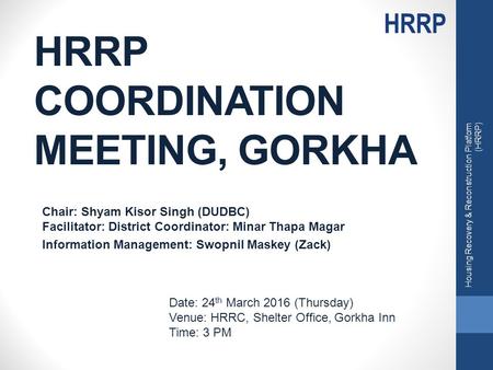 HRRP COORDINATION MEETING, GORKHA Chair: Shyam Kisor Singh (DUDBC) Facilitator: District Coordinator: Minar Thapa Magar Information Management: Swopnil.