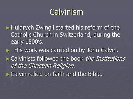 Calvinism ► Huldrych Zwingli started his reform of the Catholic Church in Switzerland, during the early 1500’s. ► His work was carried on by John Calvin.