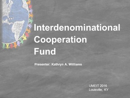 Interdenominational Cooperation Fund UMEIT 2016 Louisville, KY Presenter: Kathryn A. Williams.