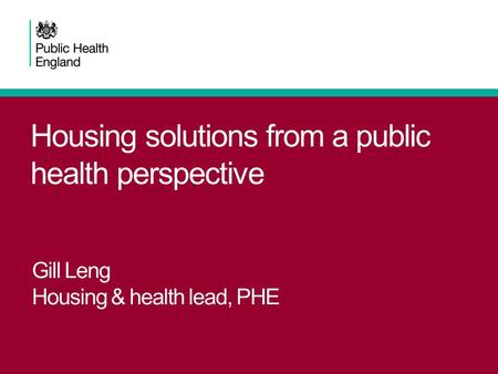 Housing solutions from a public health perspective Gill Leng Housing & health lead, PHE.