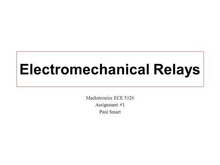 Electromechanical Relays Mechatronics ECE 5320 Assignment #1 Paul Smart.