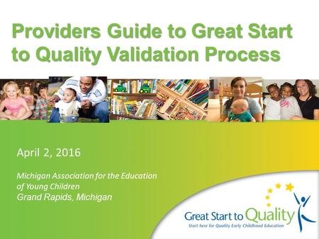 Providers Guide to Great Start to Quality Validation Process April 2, 2016 Michigan Association for the Education of Young Children Grand Rapids, Michigan.
