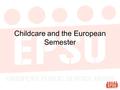 Childcare and the European Semester. The European Semester Process of economic policy coordination The Key events: –Annual growth survey (November) –Country.