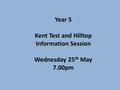 Year 5 Kent Test and Hilltop Information Session Wednesday 25 th May 7.00pm.