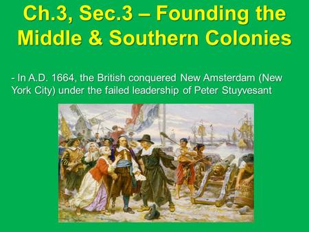 Ch.3, Sec.3 – Founding the Middle & Southern Colonies - In A.D. 1664, the British conquered New Amsterdam (New York City) under the failed leadership of.