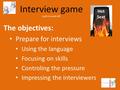 Interview game by jfk Grenoble INP The objectives: Prepare for interviews Using the language Focusing on skills Controling the pressure Impressing the.