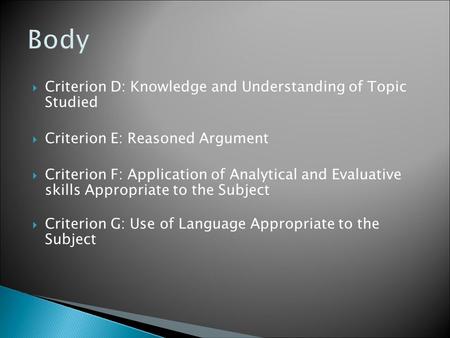  Criterion D: Knowledge and Understanding of Topic Studied  Criterion E: Reasoned Argument  Criterion F: Application of Analytical and Evaluative skills.