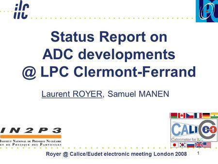 1 Status Report on ADC LPC Clermont-Ferrand Laurent ROYER, Samuel MANEN Calice/Eudet electronic meeting London 2008.
