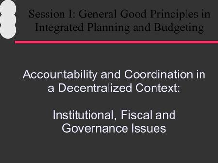 Accountability and Coordination in a Decentralized Context: Institutional, Fiscal and Governance Issues Session I: General Good Principles in Integrated.