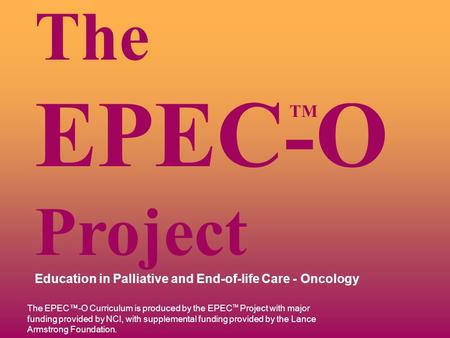 TM The EPEC-O Project Education in Palliative and End-of-life Care - Oncology The EPEC™-O Curriculum is produced by the EPEC TM Project with major funding.