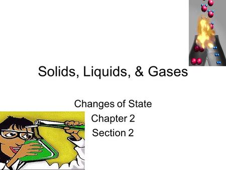 Solids, Liquids, & Gases Changes of State Chapter 2 Section 2.