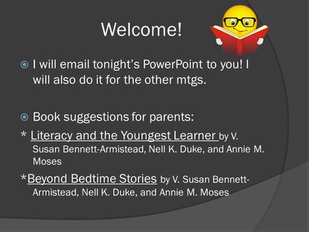 Welcome!  I will email tonight’s PowerPoint to you! I will also do it for the other mtgs.  Book suggestions for parents: * Literacy and the Youngest.
