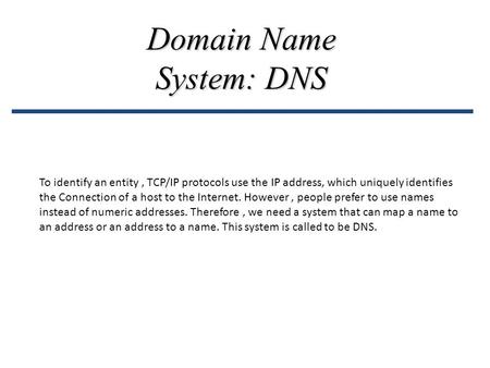 Domain Name System: DNS To identify an entity, TCP/IP protocols use the IP address, which uniquely identifies the Connection of a host to the Internet.