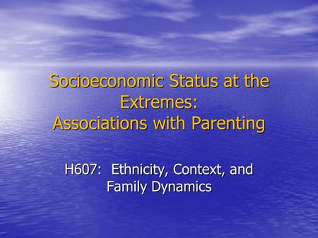 Socioeconomic Status at the Extremes: Associations with Parenting H607: Ethnicity, Context, and Family Dynamics.