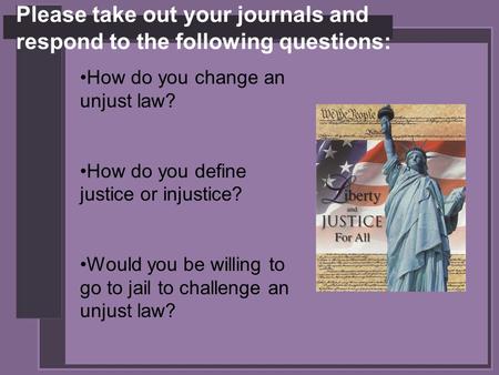 Please take out your journals and respond to the following questions: How do you change an unjust law? How do you define justice or injustice? Would you.