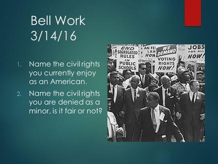 Bell Work 3/14/16 1. Name the civil rights you currently enjoy as an American. 2. Name the civil rights you are denied as a minor, is it fair or not?